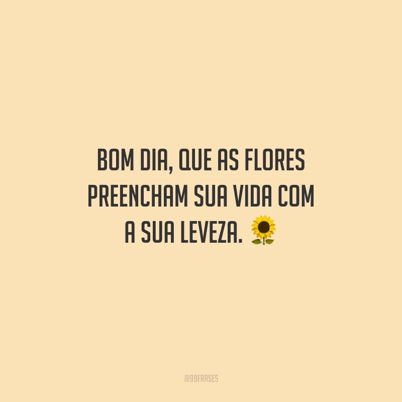 Bom dia, que as flores preencham sua vida com a sua leveza. 