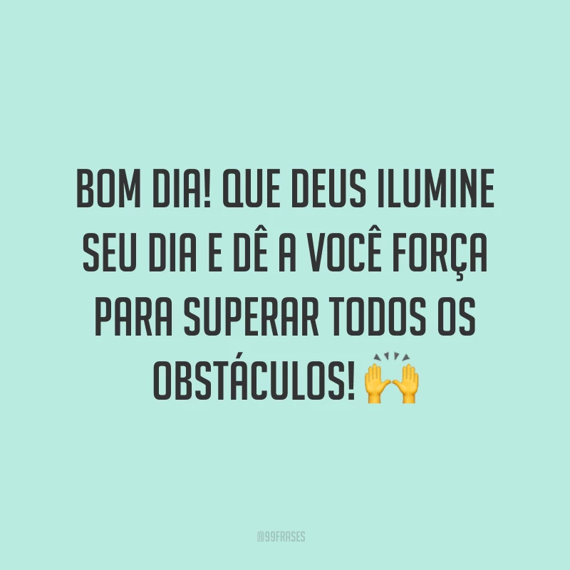 Bom dia! Que Deus ilumine seu dia e dê a você força para superar todos os obstáculos! ?