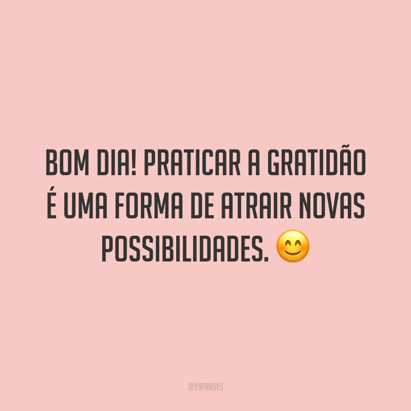 Bom dia! Praticar a gratidão é uma forma de atrair novas possibilidades. 😊