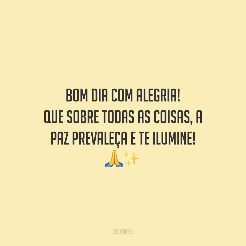 Bom dia com alegria! Que sobre todas as coisas, a paz prevaleça e te ilumine! 