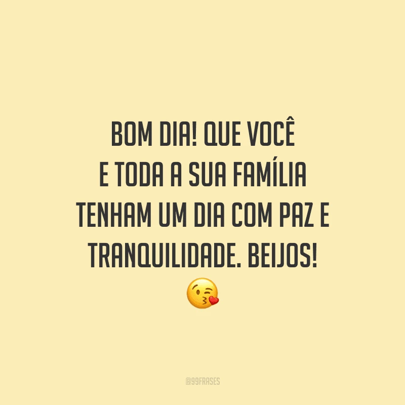 Bom dia! Que você e toda a sua família tenham um dia com paz e tranquilidade. Beijos!
