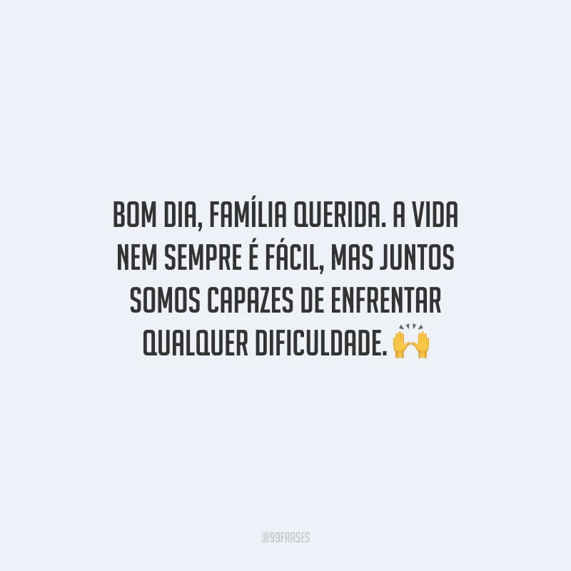 Bom dia, família querida. A vida nem sempre é fácil, mas juntos somos capazes de enfrentar qualquer dificuldade. 
