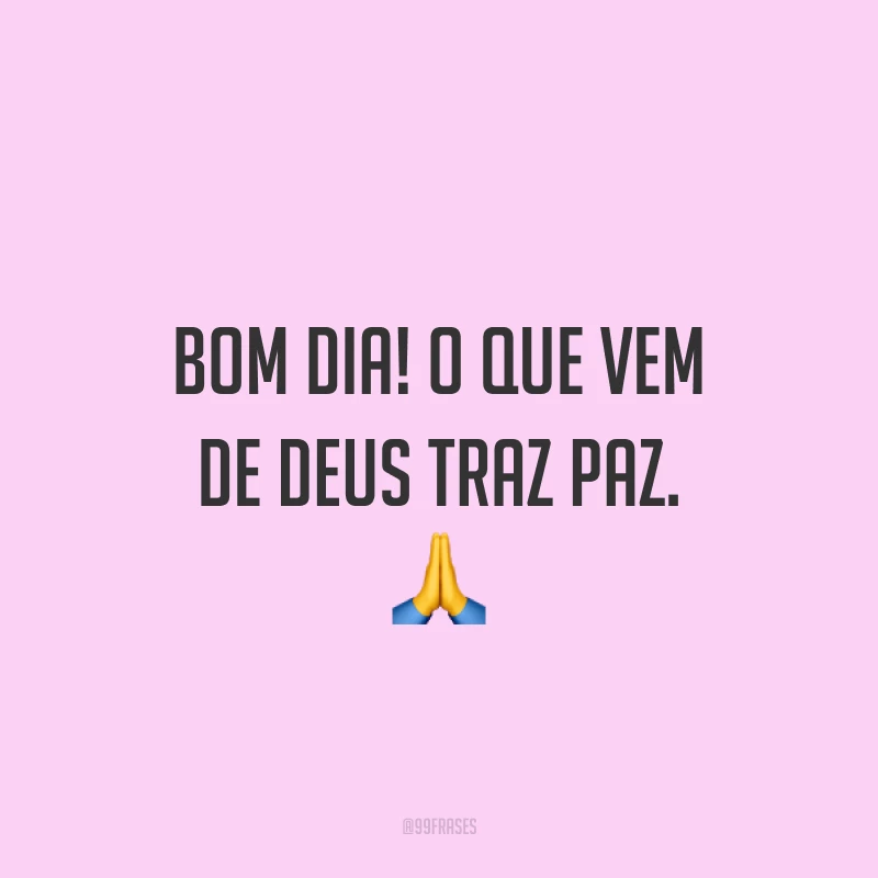 Bom dia! O que vem de Deus traz paz. ?