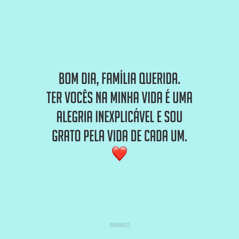 Bom dia, família querida. Ter vocês na minha vida é uma alegria inexplicável e sou grato pela vida de cada um. 
