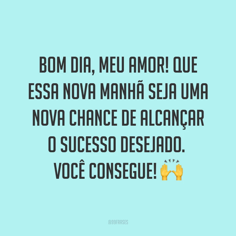 Bom dia, meu amor! Que essa nova manhã seja uma nova chance de alcançar o sucesso desejado. Você consegue! ?