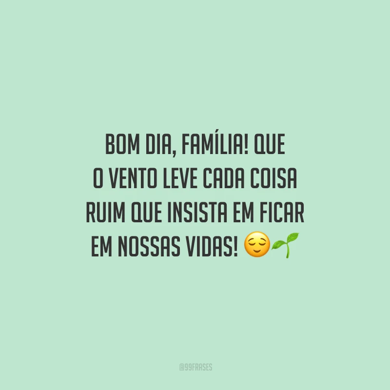 Bom dia, família! Que o vento leve cada coisa ruim que insista em ficar em nossas vidas!