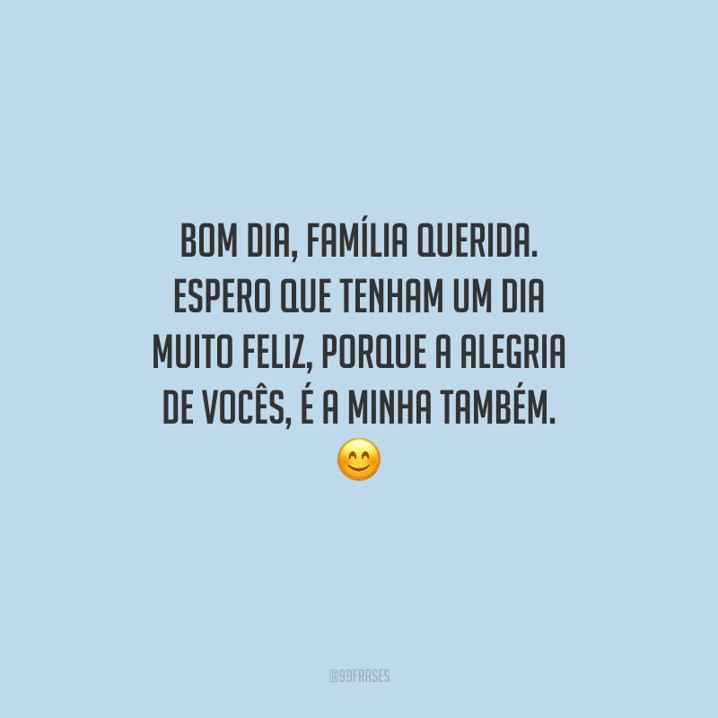 Bom dia, família querida. Espero que tenham um dia muito feliz, porque a alegria de vocês, é a minha também. 