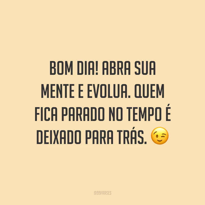 Bom dia! Abra sua mente e evolua. Quem fica parado no tempo é deixado para trás. ?