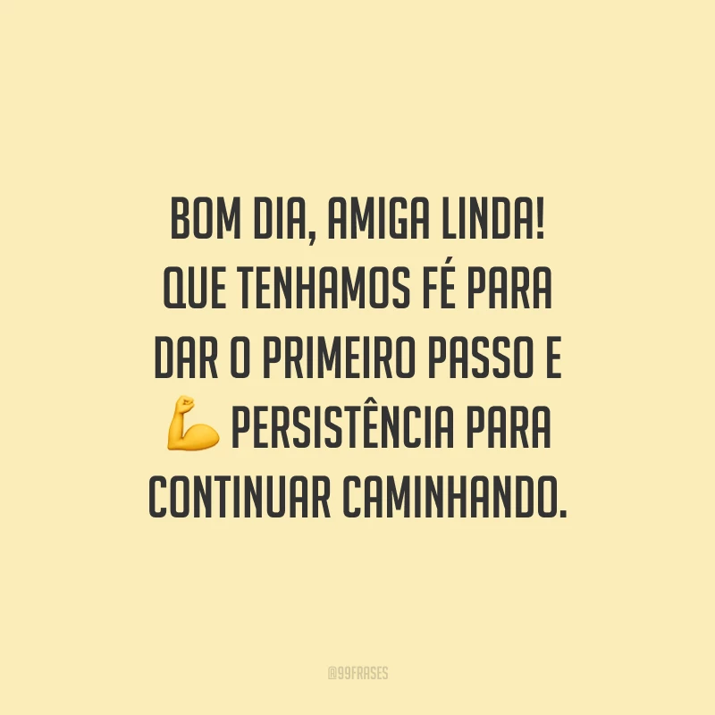 Bom dia, amiga linda! Que tenhamos fé para dar o primeiro passo e persistência para continuar caminhando.