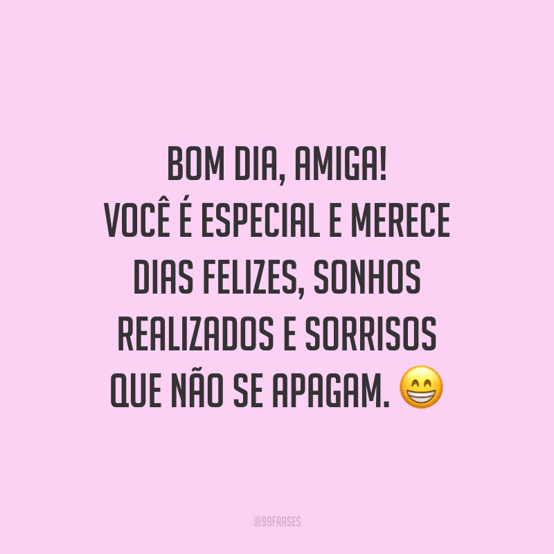 Bom dia, amiga! Você é especial e merece dias felizes, sonhos realizados e sorrisos que não se apagam.