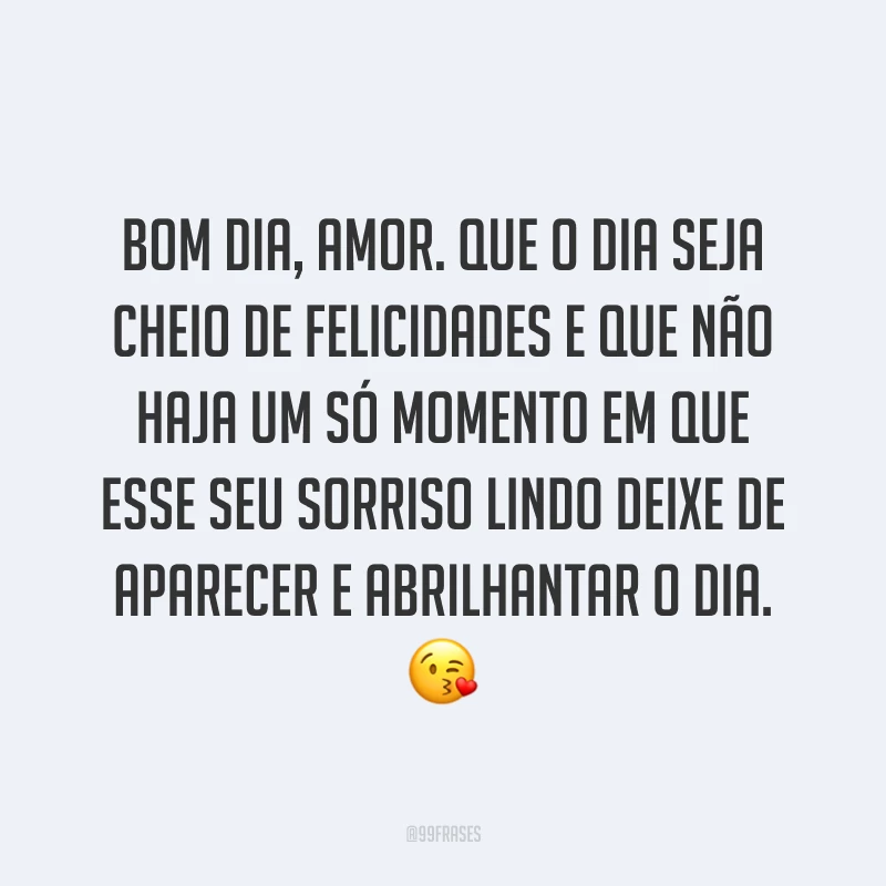 Bom dia, amor. Que o dia seja cheio de felicidades e que não haja um só momento em que esse seu sorriso lindo deixe de aparecer e abrilhantar o dia. ?