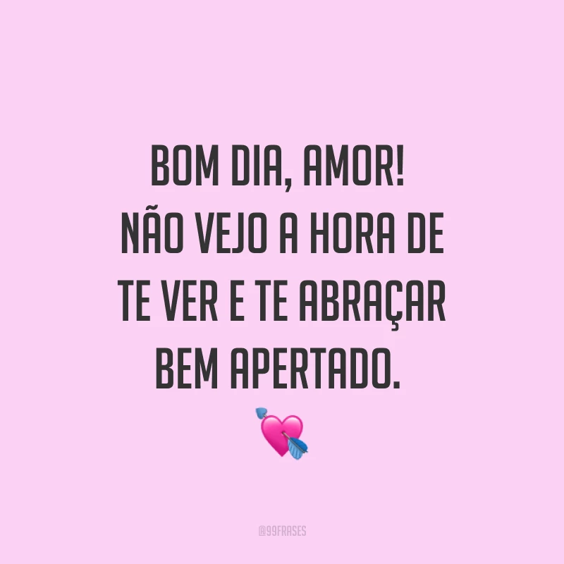 Bom dia, amor! Não vejo a hora de te ver e te abraçar bem apertado. ?