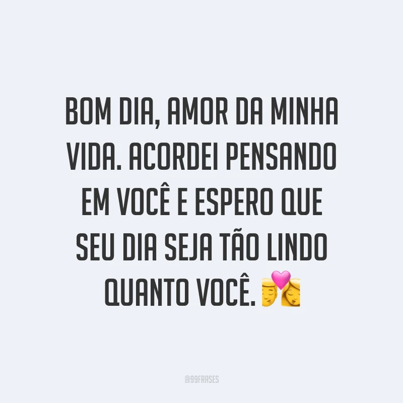 Bom dia, amor da minha vida. Acordei pensando em você e espero que seu dia seja tão lindo quanto você. ?