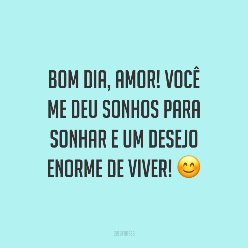 Bom dia, amor! Você me deu sonhos para sonhar e um desejo enorme de viver! ?