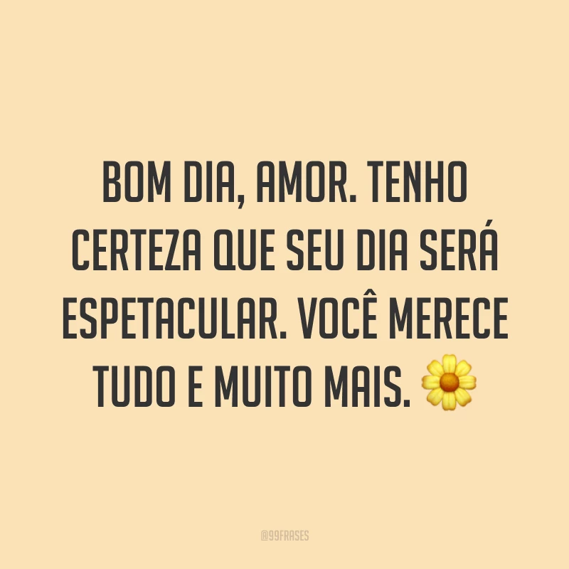 Bom dia, amor. Tenho certeza que seu dia será espetacular. Você merece tudo e muito mais. ?