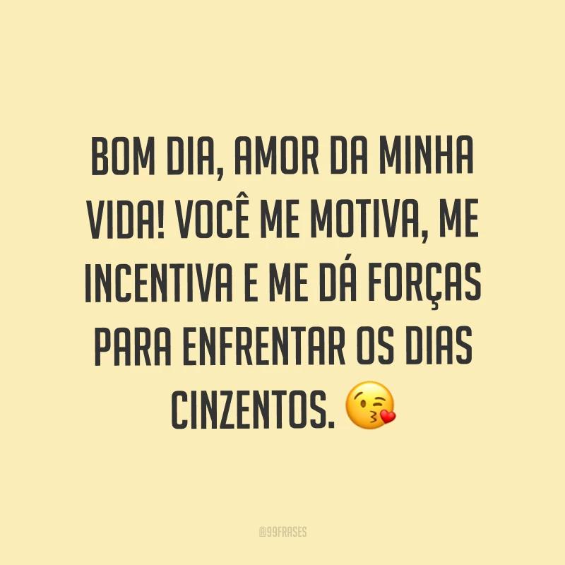Bom dia, amor da minha vida! Você me motiva, me incentiva e me dá forças para enfrentar os dias cinzentos. ?