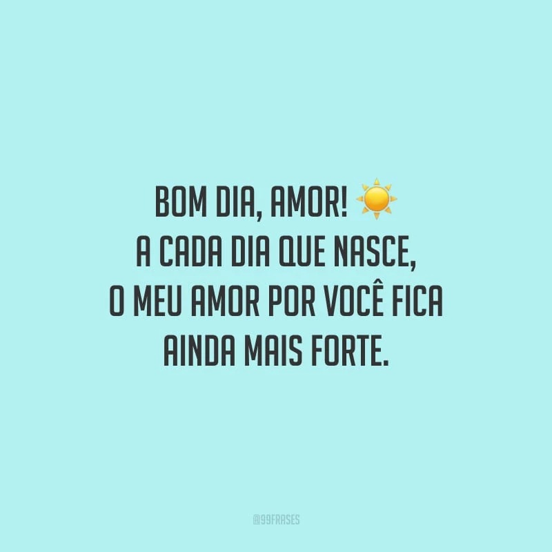 Bom dia, amor! A cada dia que nasce, o meu amor por você fica ainda mais forte.