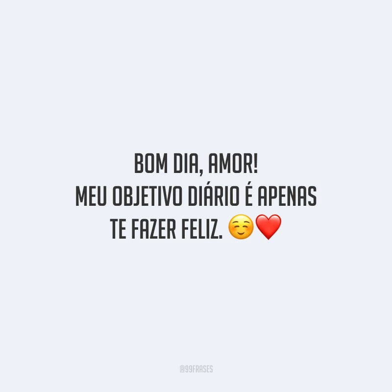 Bom dia, amor! Meu objetivo diário é apenas te fazer feliz.