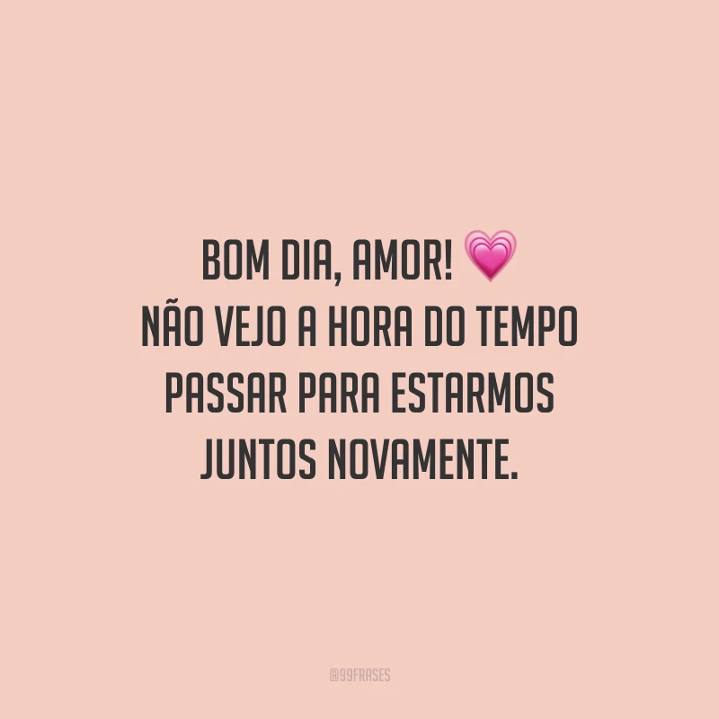 Bom dia, amor! Não vejo a hora do tempo passar para estarmos juntos novamente.