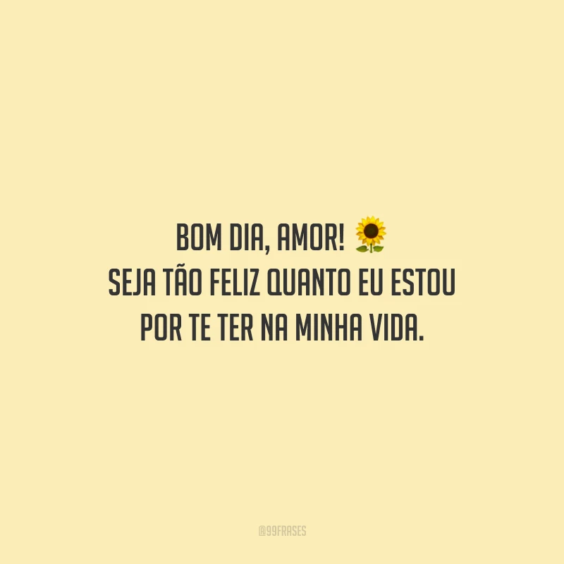 Bom dia, amor! Seja tão feliz quanto eu estou por te ter na minha vida.