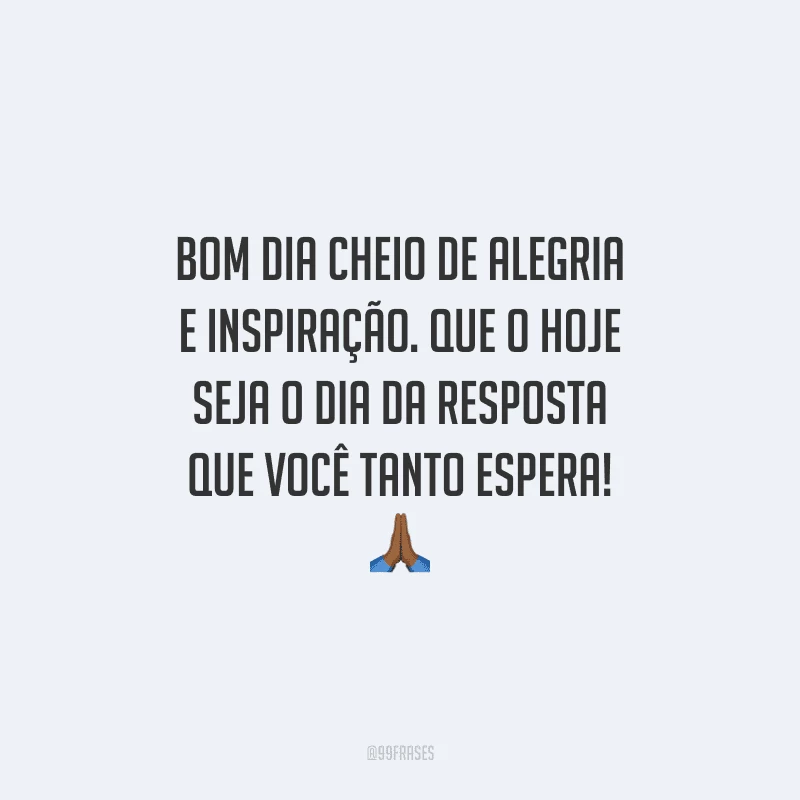 Bom dia cheio de alegria e inspiração. Que o hoje seja o dia da resposta que você tanto espera!