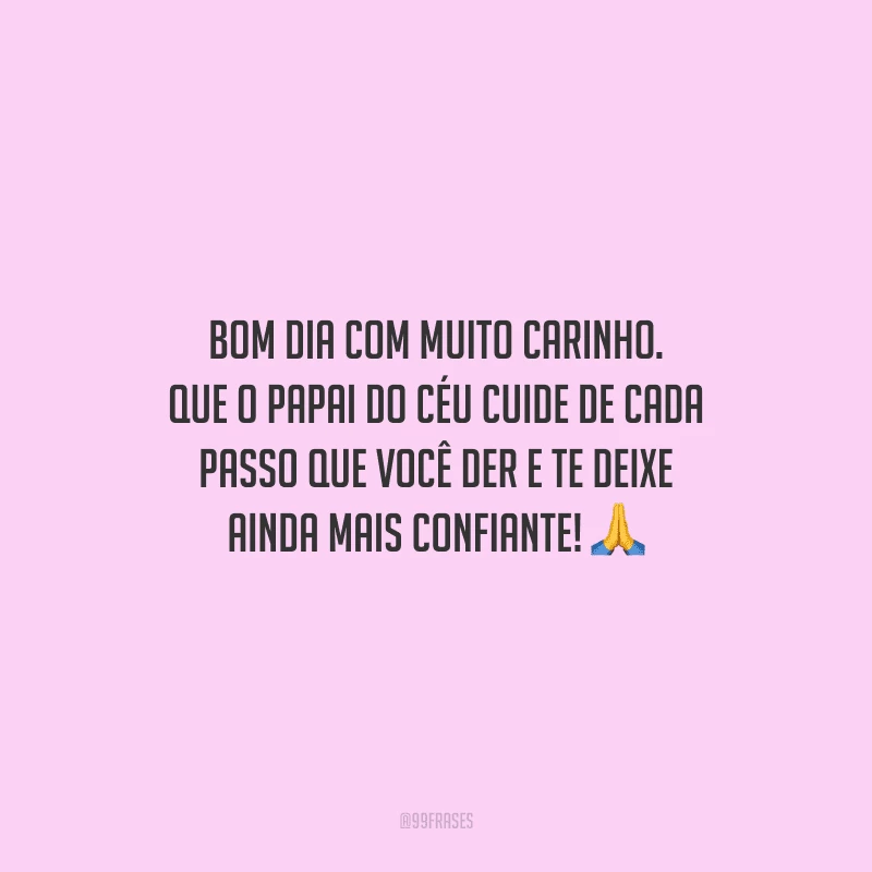 Bom dia com muito carinho. Que o Papai do Céu cuide de cada passo que você der e te deixe ainda mais confiante!