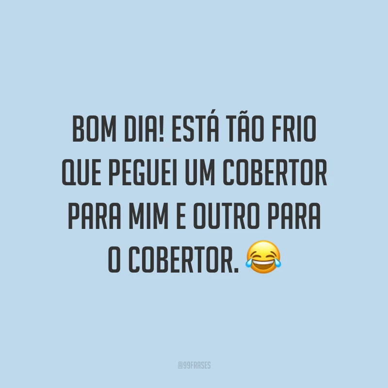 Bom dia! Está tão frio que peguei um cobertor para mim e outro para o cobertor. ?