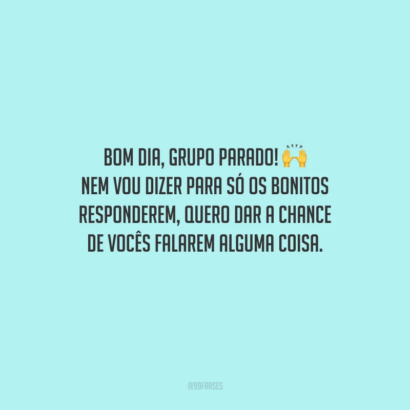 Bom dia, grupo parado! Nem vou dizer para só os bonitos responderem, quero dar a chance de vocês falarem alguma coisa.