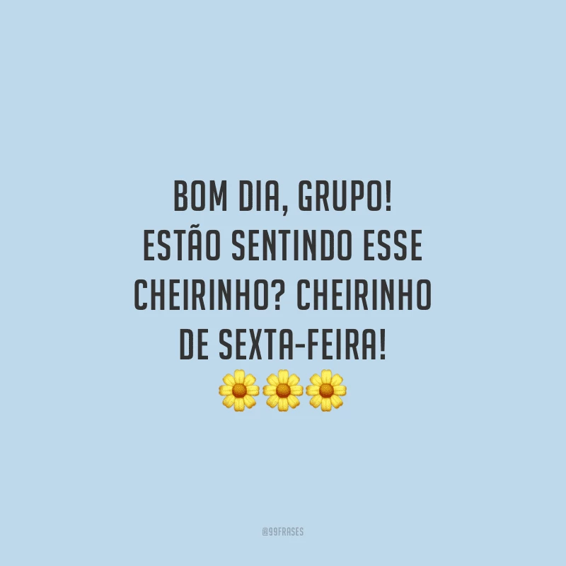 Bom dia, grupo! Estão sentindo esse cheirinho? Cheirinho de sexta-feira!