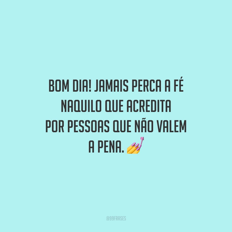 Bom dia! Jamais perca a fé naquilo que acredita por pessoas que não valem a pena.
