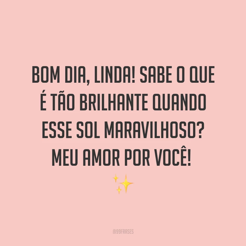 Bom dia, linda! Sabe o que é tão brilhante quando esse sol maravilhoso? Meu amor por você! ✨