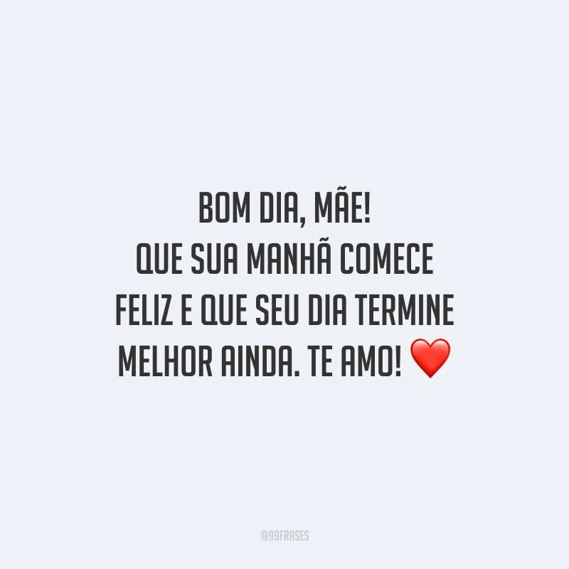 Bom dia, mãe! Que sua manhã comece feliz e que seu dia termine melhor ainda. Te amo!