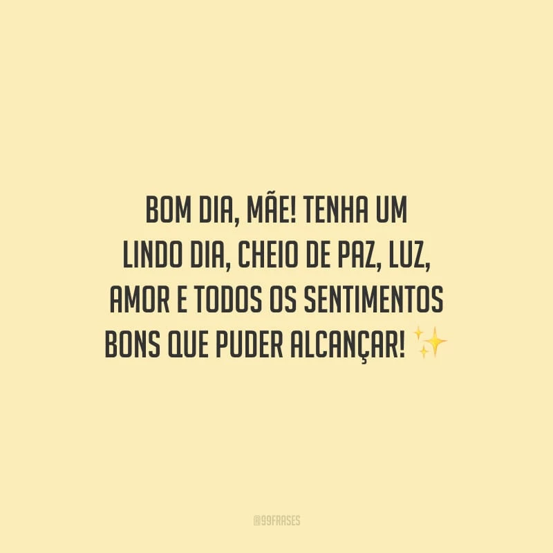 Bom dia, mãe! Tenha um lindo dia, cheio de paz, luz, amor e todos os sentimentos bons que puder alcançar!