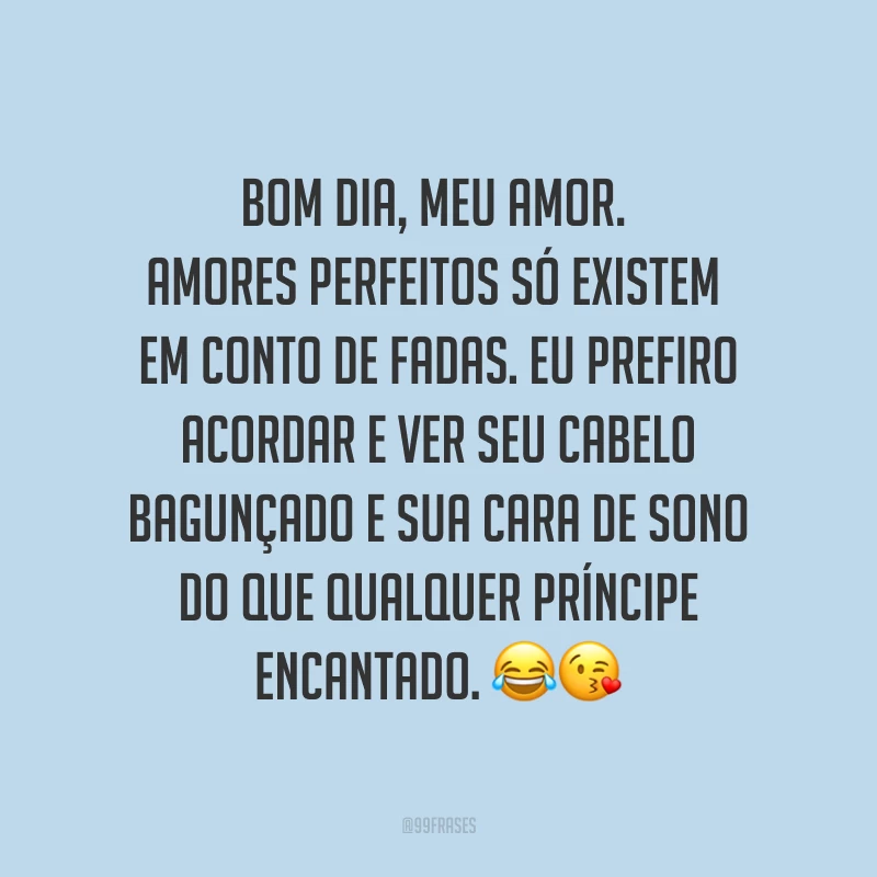 Bom dia, meu amor. Amores perfeitos só existem em conto de fadas. Eu prefiro acordar e ver seu cabelo bagunçado e sua cara de sono do que qualquer príncipe encantado. ??