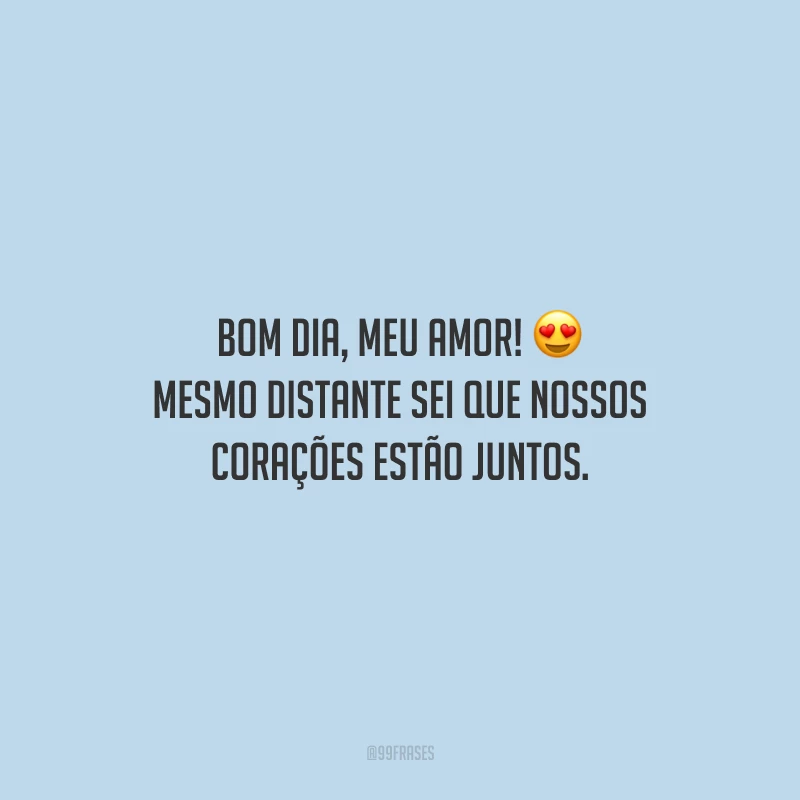 Bom dia, meu amor! Mesmo distante sei que nossos corações estão juntos.