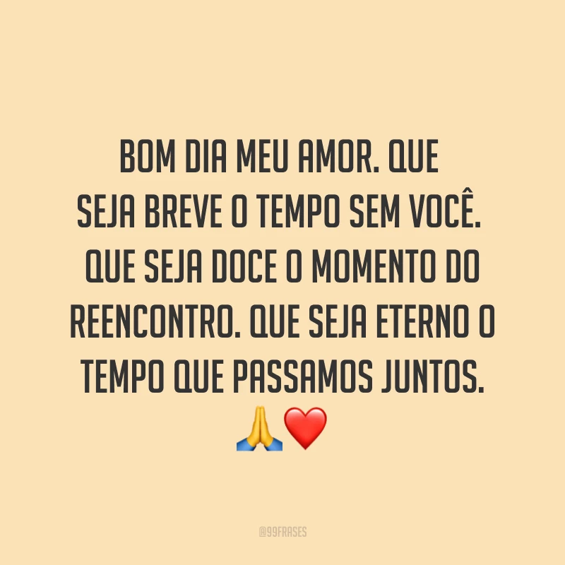 Bom dia meu amor. Que seja breve o tempo sem você. Que seja doce o momento do reencontro. Que seja eterno o tempo que passamos juntos. ?❤