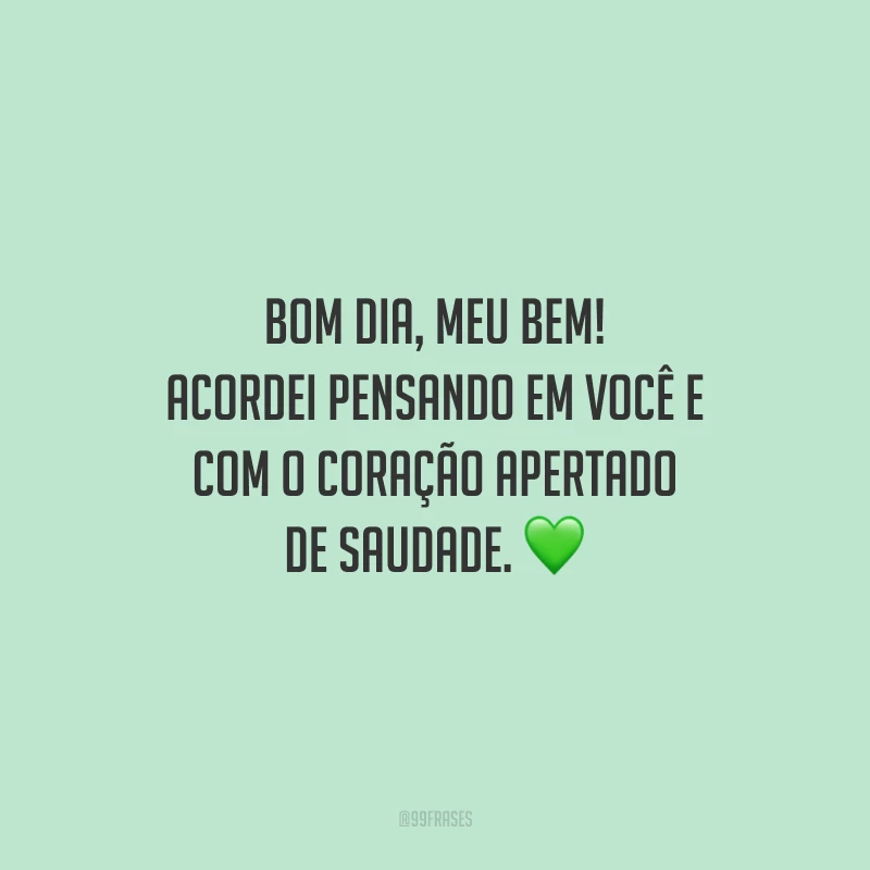 Bom dia, meu bem! Acordei pensando em você e com o coração apertado de saudade.