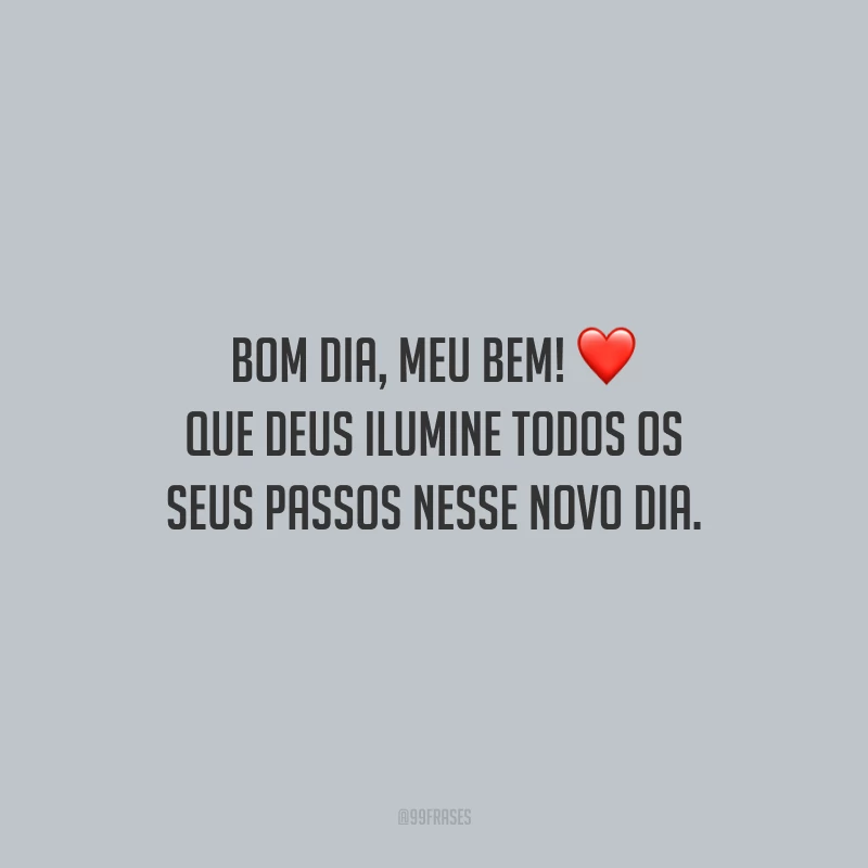 Bom dia, meu bem! Que Deus ilumine todos os seus passos nesse novo dia.