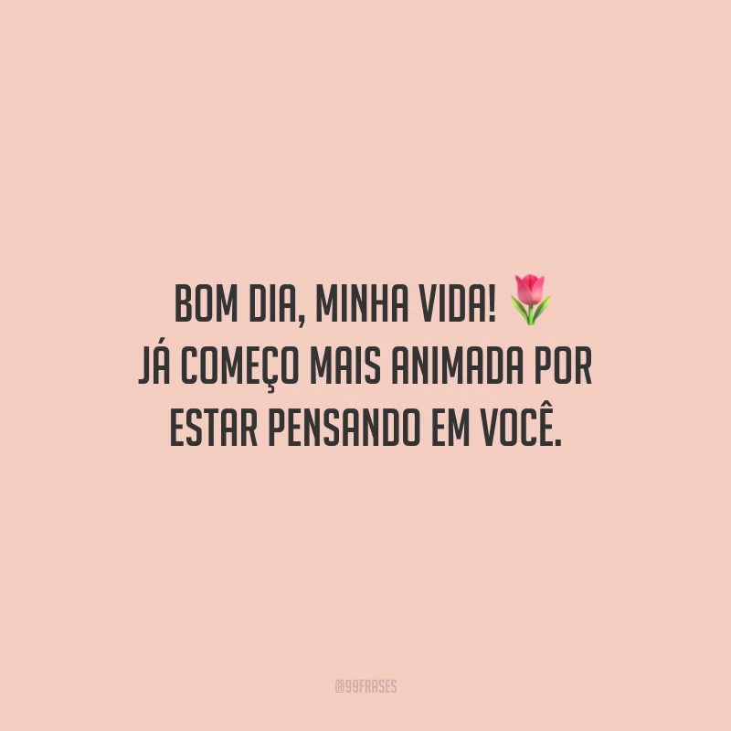 Bom dia, minha vida! Já começo mais animada por estar pensando em você.