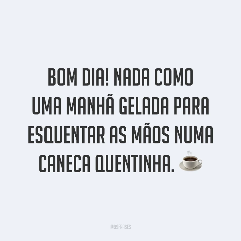 Bom dia! Nada como uma manhã gelada para esquentar as mãos numa caneca quentinha. ☕