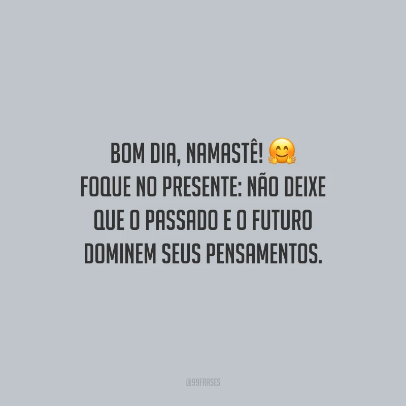 Bom dia, namastê! Foque no presente: não deixe que o passado e o futuro dominem seus pensamentos.