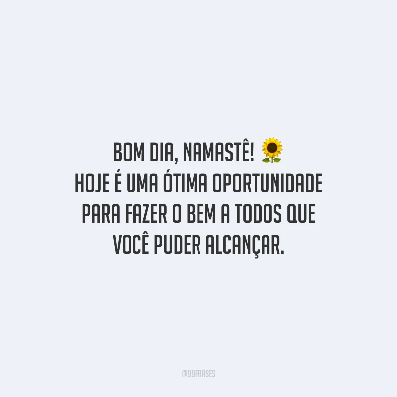Bom dia, namastê! Hoje é uma ótima oportunidade para fazer o bem a todos que você puder alcançar. 