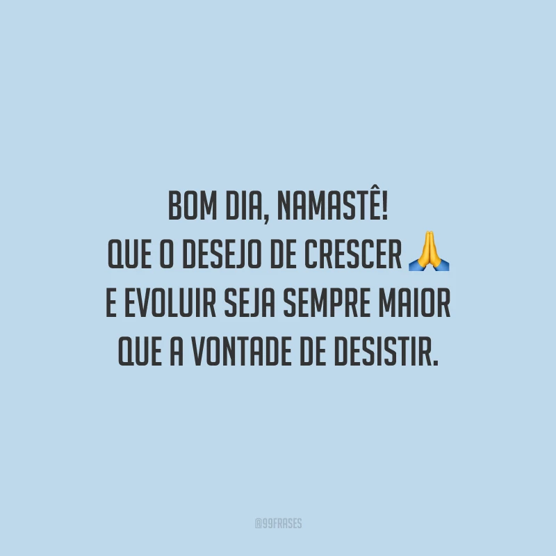 Bom dia, namastê! Que o desejo de crescer e evoluir seja sempre maior que a vontade de desistir.