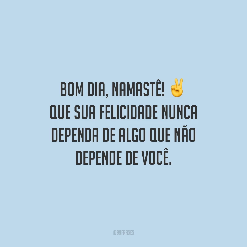 Bom dia, namastê! Que sua felicidade nunca dependa de algo que não depende de você.