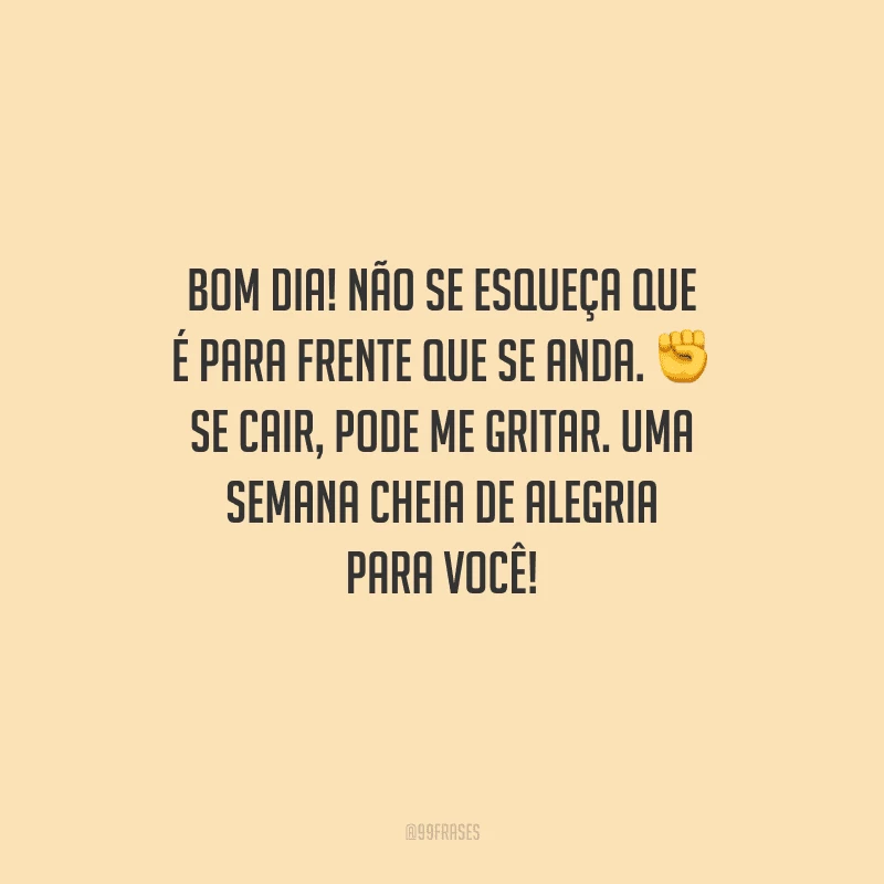 Bom dia! Não se esqueça que é para frente que se anda. Se cair, pode me gritar. Uma semana cheia de alegria para você!