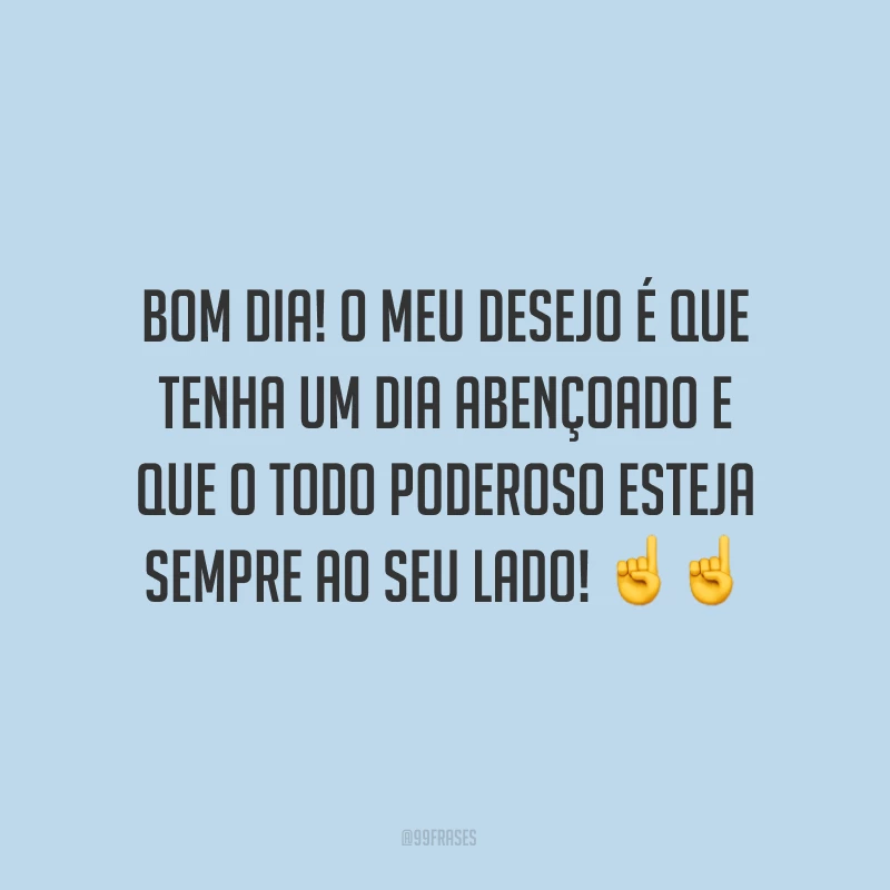 Bom dia! O meu desejo é que tenha um dia abençoado e que o Todo Poderoso esteja sempre ao seu lado! ☝☝
