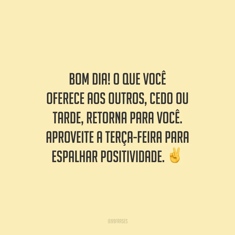 Bom dia! O que você oferece aos outros, cedo ou tarde, retorna para você. Aproveite a terça-feira para espalhar positividade.