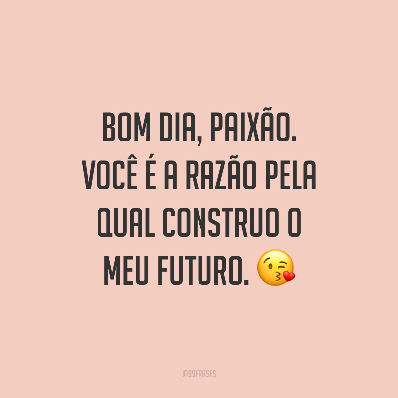 Bom dia, paixão. Você é a razão pela qual construo o meu futuro. ?