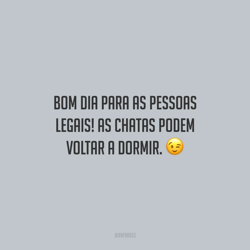 Bom dia para as pessoas legais! As chatas podem voltar a dormir.