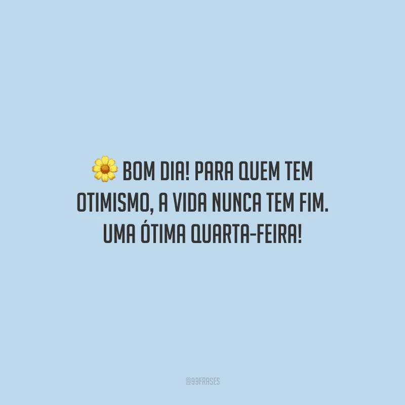 Bom dia! Para quem tem otimismo, a vida nunca tem fim. Uma ótima quarta-feira!